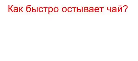 Как быстро остывает чай?